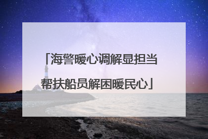 海警暖心调解显担当 帮扶船员解困暖民心