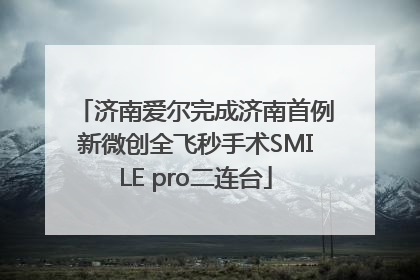 济南爱尔完成济南首例新微创全飞秒手术SMILE pro二连台