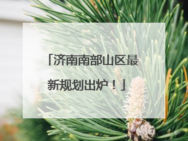 济南南部山区最新规划出炉！