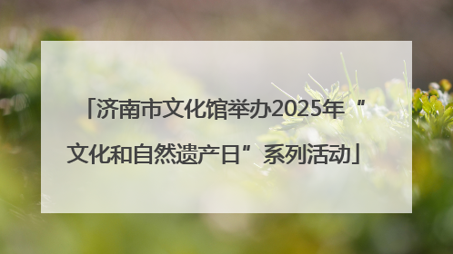 济南市文化馆举办2025年“文化和自然遗产日”系列活动