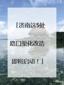 济南这5处路口渠化改造即将启动！