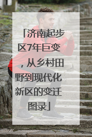 济南起步区7年巨变，从乡村田野到现代化新区的变迁图录
