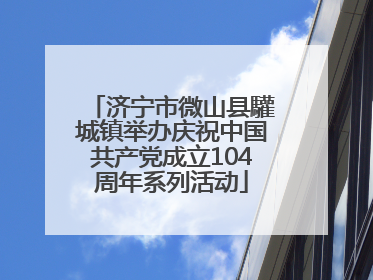 济宁市微山县驩城镇举办庆祝中国共产党成立104周年系列活动