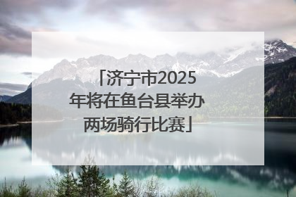 济宁市2025年将在鱼台县举办两场骑行比赛