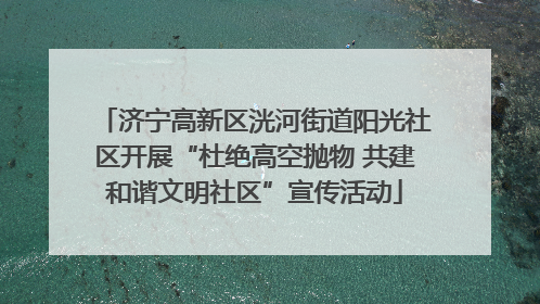 济宁高新区洸河街道阳光社区开展“杜绝高空抛物 共建和谐文明社区”宣传活动