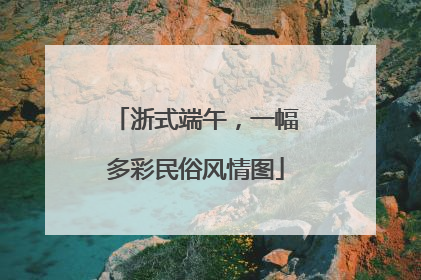 浙式端午，一幅多彩民俗风情图