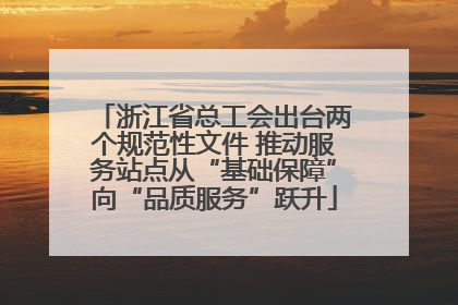 浙江省总工会出台两个规范性文件 推动服务站点从“基础保障”向“品质服务”跃升