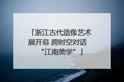 浙江古代造像艺术展开幕 跨时空对话“江南美学”
