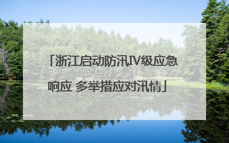 浙江启动防汛Ⅳ级应急响应 多举措应对汛情