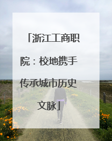 浙江工商职院：校地携手传承城市历史文脉