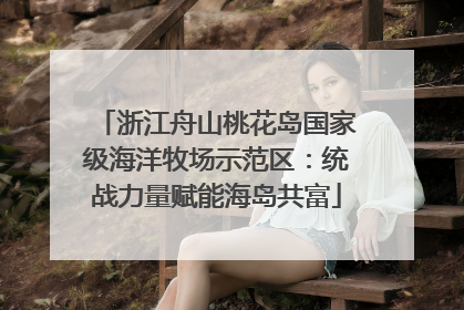 浙江舟山桃花岛国家级海洋牧场示范区：统战力量赋能海岛共富