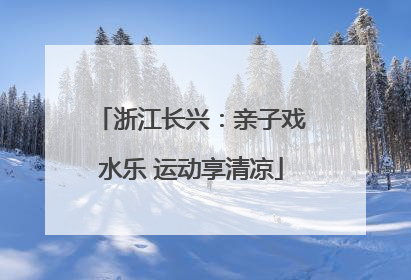 浙江长兴：亲子戏水乐 运动享清凉