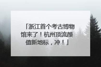 浙江首个考古博物馆来了！杭州顶流颜值新地标，冲！