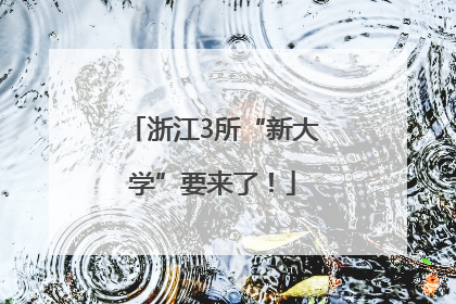 浙江3所“新大学”要来了！