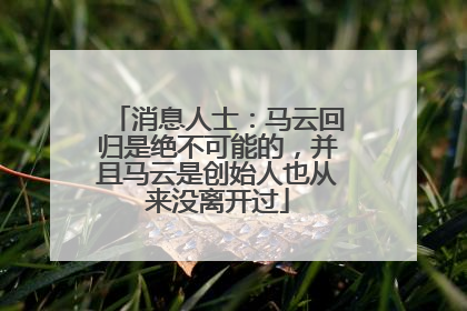 消息人士：马云回归是绝不可能的，并且马云是创始人也从来没离开过