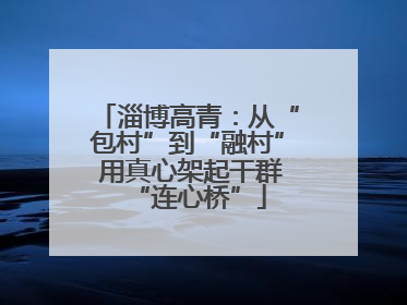 淄博高青：从“包村”到“融村” 用真心架起干群“连心桥”