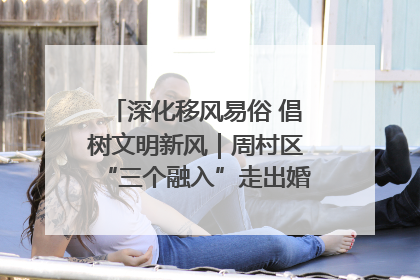 深化移风易俗 倡树文明新风｜周村区“三个融入”走出婚俗改革新路子