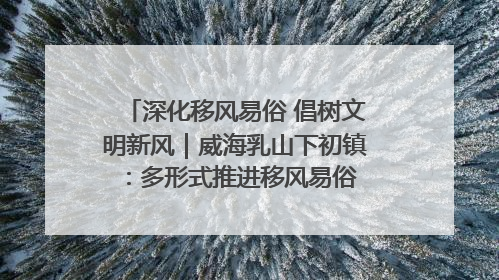 深化移风易俗 倡树文明新风｜威海乳山下初镇：多形式推进移风易俗 共筑文明和谐新风尚