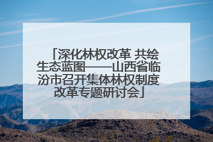深化林权改革 共绘生态蓝图——山西省临汾市召开集体林权制度改革专题研讨会