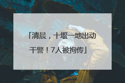 清晨，十堰一地出动干警！7人被拘传