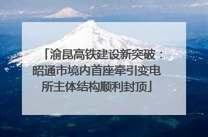 渝昆高铁建设新突破：昭通市境内首座牵引变电所主体结构顺利封顶