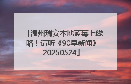 温州瑞安本地蓝莓上线咯！请听《90早新闻》20250524