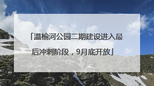 温榆河公园二期建设进入最后冲刺阶段，9月底开放
