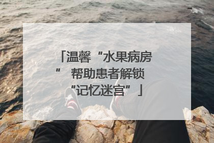 温馨“水果病房” 帮助患者解锁“记忆迷宫”
