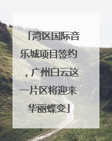 湾区国际音乐城项目签约，广州白云这一片区将迎来华丽蝶变