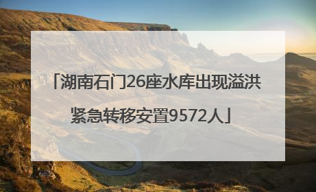 湖南石门26座水库出现溢洪 紧急转移安置9572人