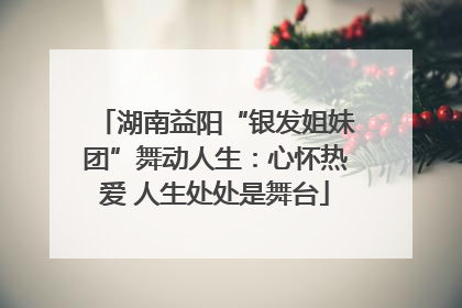 湖南益阳“银发姐妹团”舞动人生：心怀热爱 人生处处是舞台
