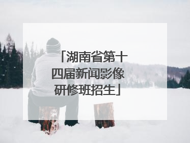湖南省第十四届新闻影像研修班招生