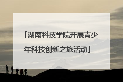 湖南科技学院开展青少年科技创新之旅活动