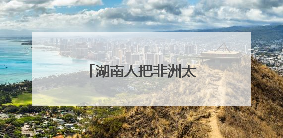湖南人把非洲太阳能玩出花了