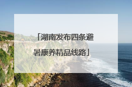 湖南发布四条避暑康养精品线路