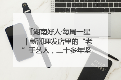 湖南好人·每周一星｜新潮理发店里的“老”手艺人，二十多年坚持5元理发不涨价