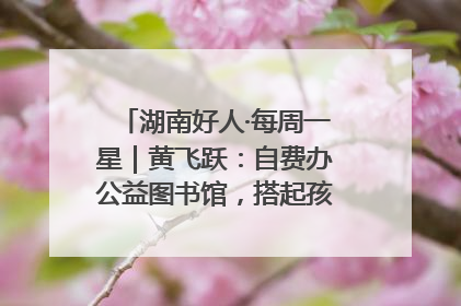 湖南好人·每周一星｜黄飞跃：自费办公益图书馆，搭起孩子们的文学梦