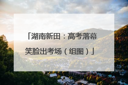 湖南新田：高考落幕 笑脸出考场（组图）