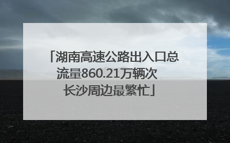 湖南高速公路出入口总流量860.21万辆次 长沙周边最繁忙