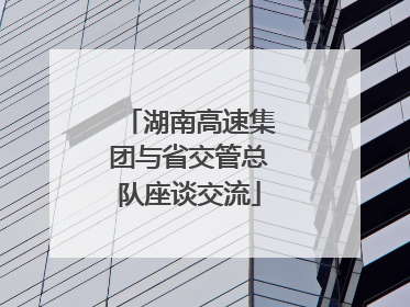 湖南高速集团与省交管总队座谈交流