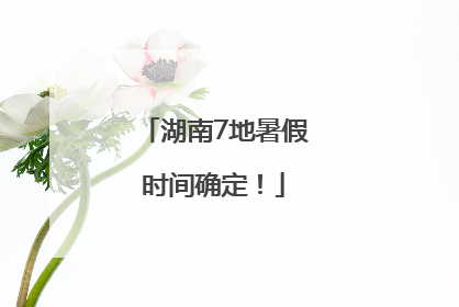 湖南7地暑假时间确定！