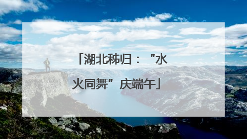 湖北秭归：“水火同舞”庆端午