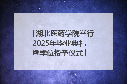 湖北医药学院举行2025年毕业典礼暨学位授予仪式