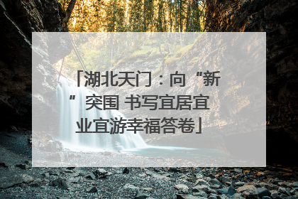 湖北天门：向“新”突围 书写宜居宜业宜游幸福答卷