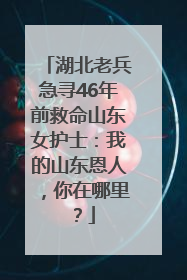 湖北老兵急寻46年前救命山东女护士：我的山东恩人，你在哪里？