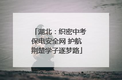 湖北：织密中考保电安全网 护航荆楚学子逐梦路