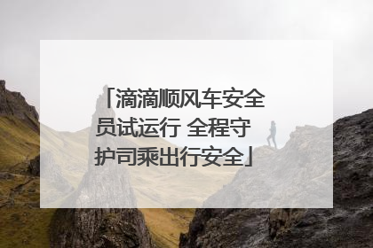 滴滴顺风车安全员试运行 全程守护司乘出行安全