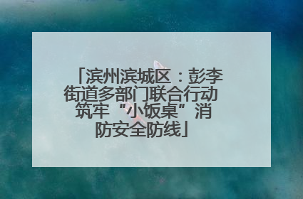 滨州滨城区：彭李街道多部门联合行动 筑牢“小饭桌”消防安全防线