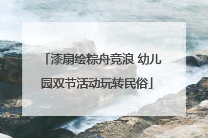 漆扇绘粽舟竞浪 幼儿园双节活动玩转民俗
