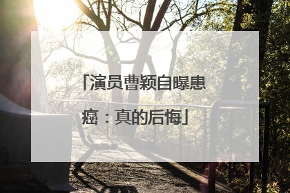 演员曹颖自曝患癌：真的后悔